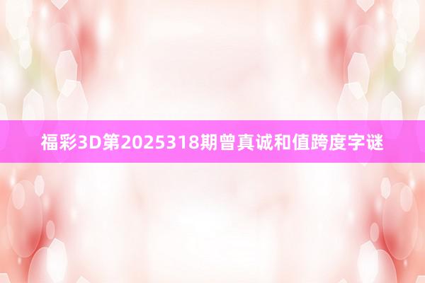 福彩3D第2025318期曾真诚和值跨度字谜
